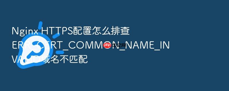 nginx https配置怎么排查err_cert_common_name_invalid域名不匹配