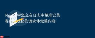 nginx 中怎么在日志中精准记录客户端发起的请求体完整内容