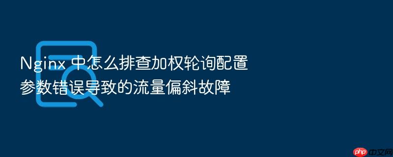 nginx 中怎么排查加权轮询配置参数错误导致的流量偏斜故障