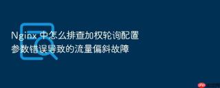 nginx 中怎么排查加权轮询配置参数错误导致的流量偏斜故障