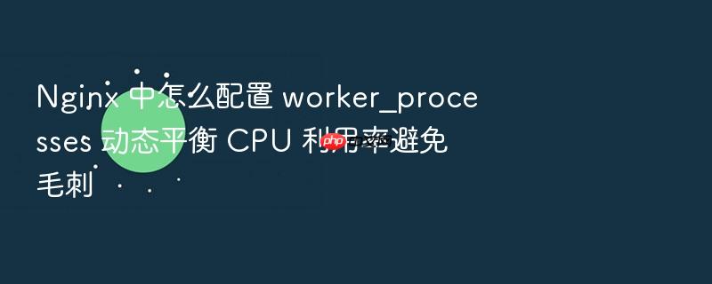 nginx 中怎么配置 worker_processes 动态平衡 cpu 利用率避免毛刺