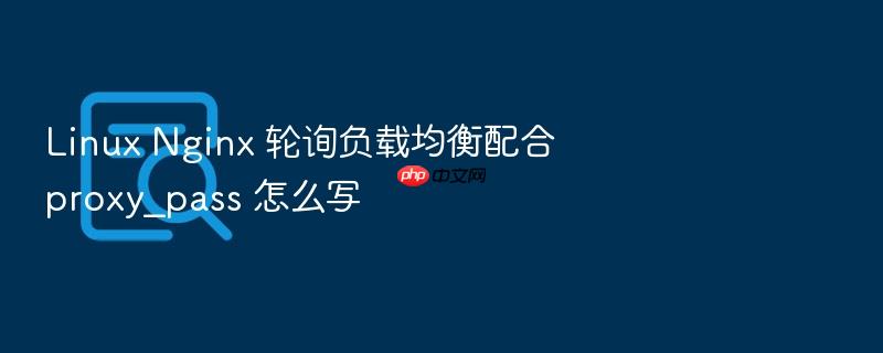 linux nginx 轮询负载均衡配合 proxy_pass 怎么写