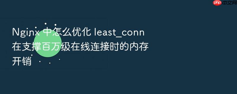 nginx 中怎么优化 least_conn 在支撑百万级在线连接时的内存开销