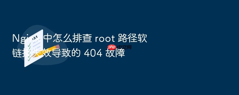 nginx 中怎么排查 root 路径软链接失效导致的 404 故障