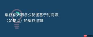 缓存有效期怎么配置基于时间段（如整点）的缓存过期