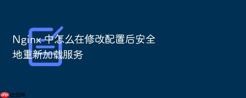 nginx 中怎么在修改配置后安全地重新加载服务