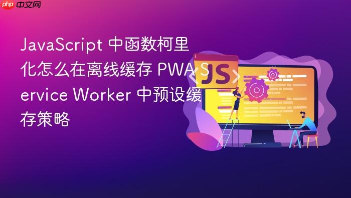 javascript 中函数柯里化怎么在离线缓存 pwa service worker 中预设缓存策略