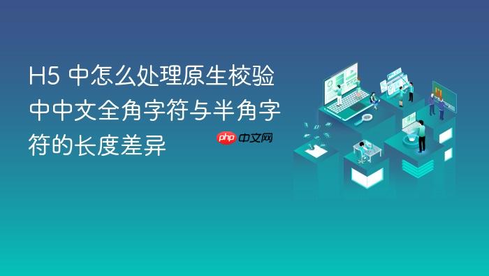 h5 中怎么处理原生校验中中文全角字符与半角字符的长度差异