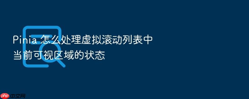 pinia 怎么处理虚拟滚动列表中当前可视区域的状态