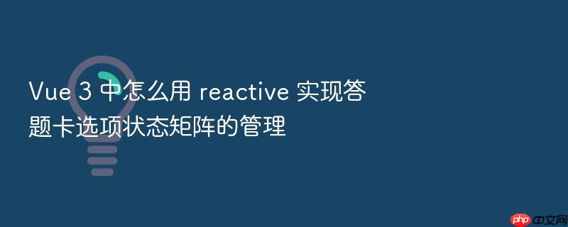 vue 3 中怎么用 reactive 实现答题卡选项状态矩阵的管理
