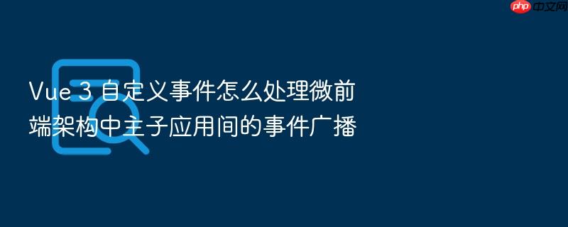 vue 3 自定义事件怎么处理微前端架构中主子应用间的事件广播