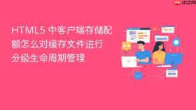 html5 中客户端存储配额怎么对缓存文件进行分级生命周期管理