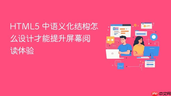 html5 中语义化结构怎么设计才能提升屏幕阅读体验