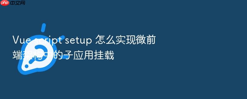 vue script setup 怎么实现微前端架构中的子应用挂载