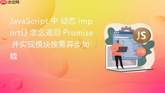 javascript 中 动态 import() 怎么返回 promise 并实现模块按需异步加载