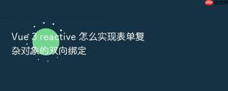 vue 3 reactive 怎么实现表单复杂对象的双向绑定