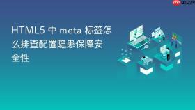 html5 中 meta 标签怎么排查配置隐患保障安全性