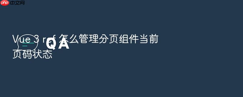 vue 3 ref 怎么管理分页组件当前页码状态