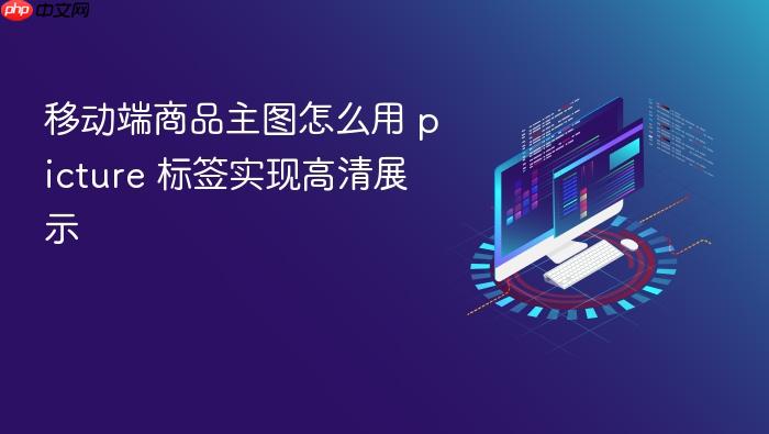 移动端商品主图怎么用 picture 标签实现高清展示