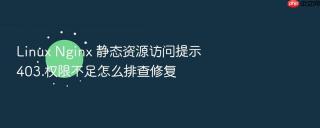 linux nginx 静态资源访问提示 403 权限不足怎么排查修复