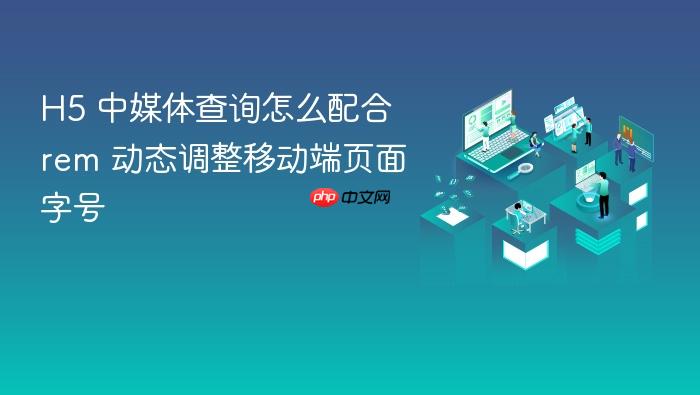 h5 中媒体查询怎么配合 rem 动态调整移动端页面字号
