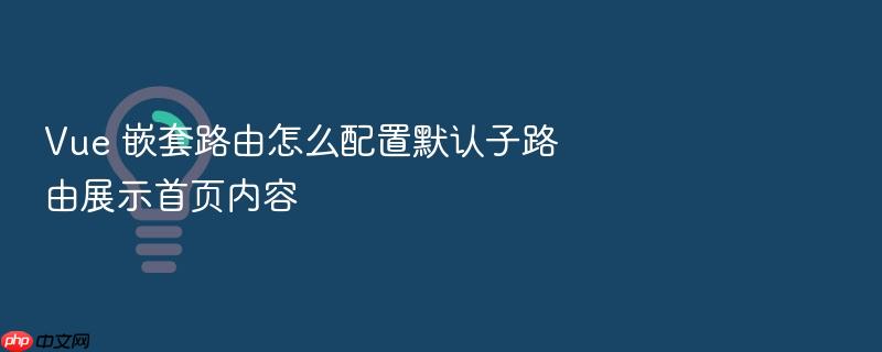 vue 嵌套路由怎么配置默认子路由展示首页内容