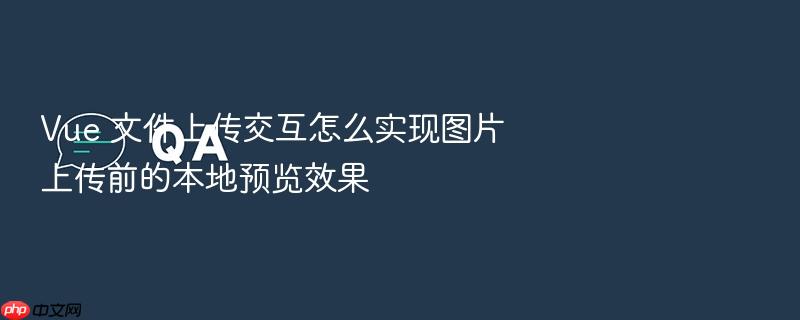 vue 文件上传交互怎么实现图片上传前的本地预览效果