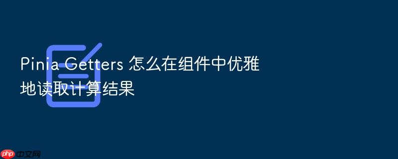 pinia getters 怎么在组件中优雅地读取计算结果