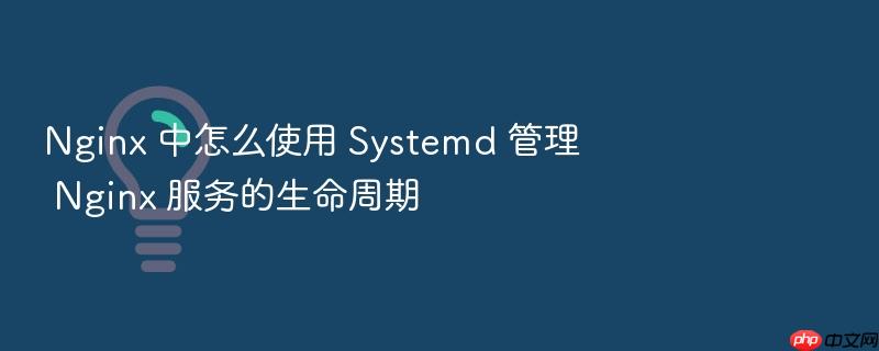 nginx 中怎么使用 systemd 管理 nginx 服务的生命周期