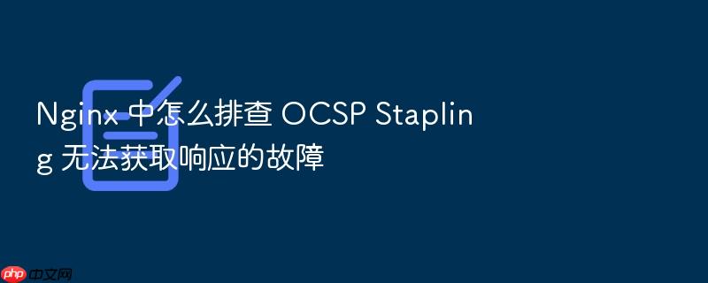 nginx 中怎么排查 ocsp stapling 无法获取响应的故障