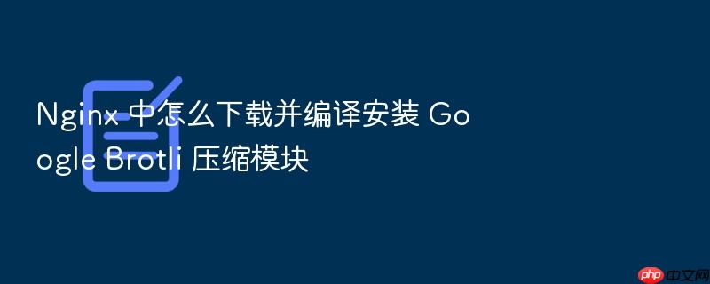 nginx 中怎么下载并编译安装 google brotli 压缩模块