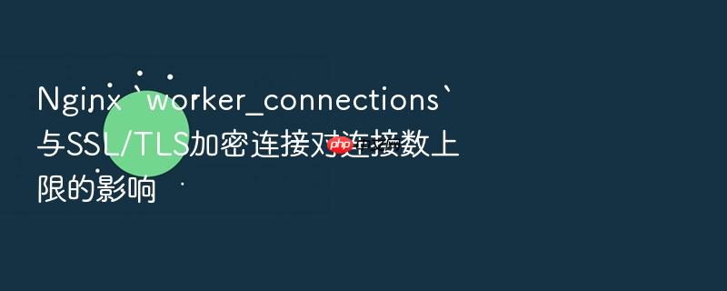 nginx `worker_connections`与ssl/tls加密连接对连接数上限的影响