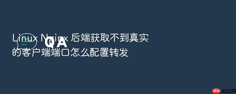 linux nginx 后端获取不到真实的客户端端口怎么配置转发