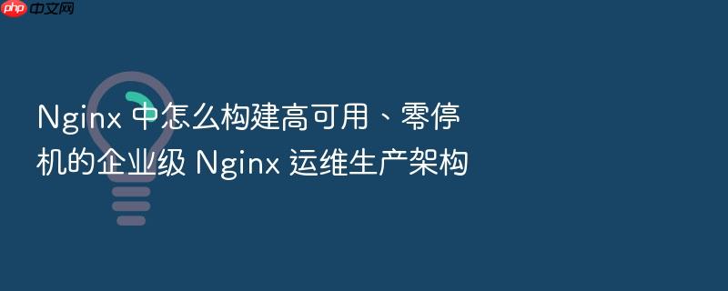 nginx 中怎么构建高可用、零停机的企业级 nginx 运维生产架构