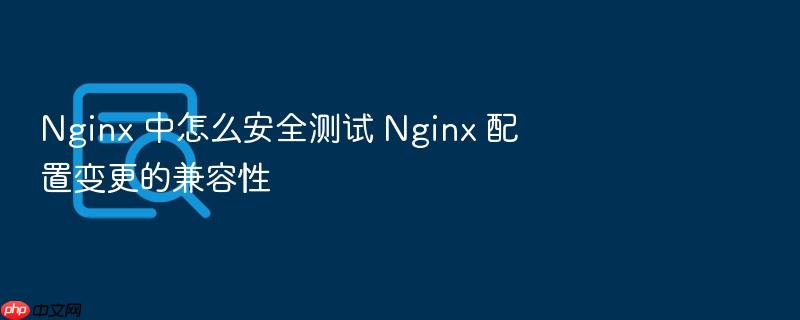 nginx 中怎么安全测试 nginx 配置变更的兼容性