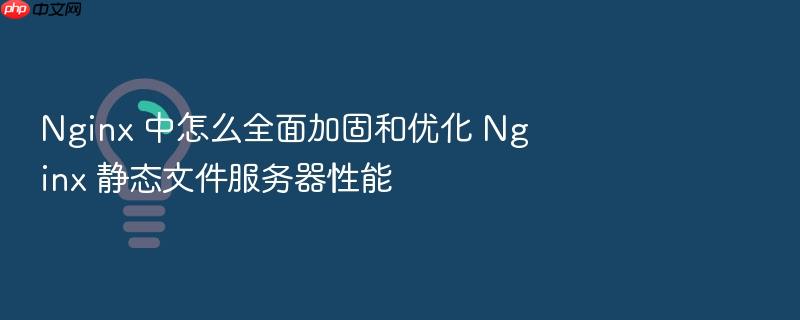 nginx 中怎么全面加固和优化 nginx 静态文件服务器性能