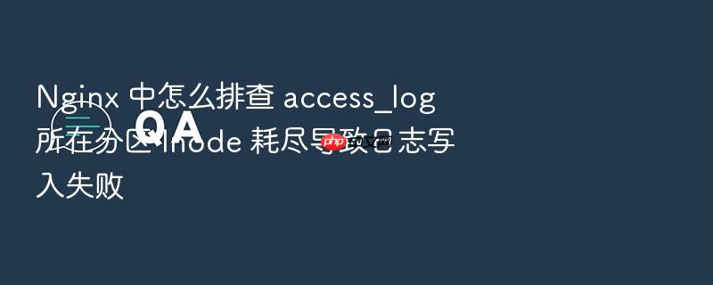nginx 中怎么排查 access_log 所在分区 inode 耗尽导致日志写入失败