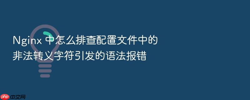 nginx 中怎么排查配置文件中的非法转义字符引发的语法报错