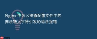 nginx 中怎么排查配置文件中的非法转义字符引发的语法报错