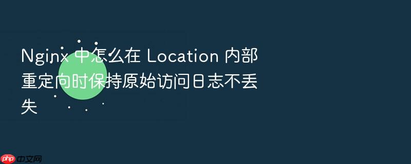 nginx 中怎么在 location 内部重定向时保持原始访问日志不丢失