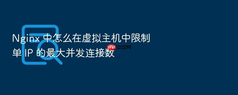 nginx 中怎么在虚拟主机中限制单 ip 的最大并发连接数