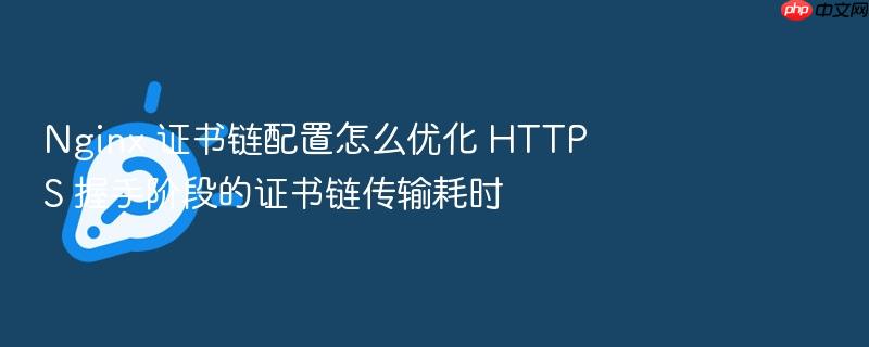 nginx 证书链配置怎么优化 https 握手阶段的证书链传输耗时