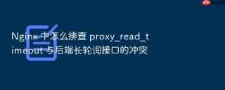 nginx 中怎么排查 proxy_read_timeout 与后端长轮询接口的冲突