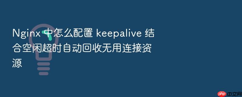 nginx 中怎么配置 keepalive 结合空闲超时自动回收无用连接资源