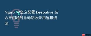 nginx 中怎么配置 keepalive 结合空闲超时自动回收无用连接资源
