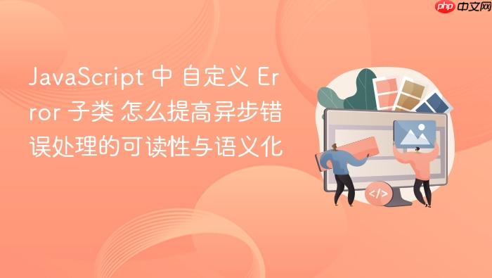 javascript 中 自定义 error 子类 怎么提高异步错误处理的可读性与语义化