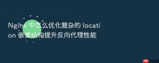 nginx 中怎么优化复杂的 location 嵌套结构提升反向代理性能