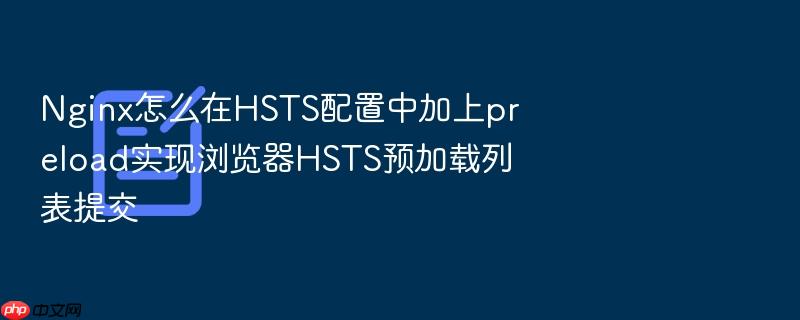 nginx怎么在hsts配置中加上preload实现浏览器hsts预加载列表提交