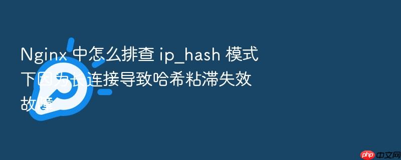 nginx 中怎么排查 ip_hash 模式下因为长连接导致哈希粘滞失效故障