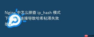 nginx 中怎么排查 ip_hash 模式下因为长连接导致哈希粘滞失效故障